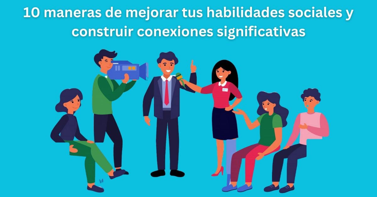 10 maneras de mejorar tus habilidades sociales y construir conexiones significativas